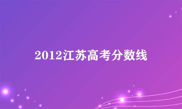 2012江苏高考分数线