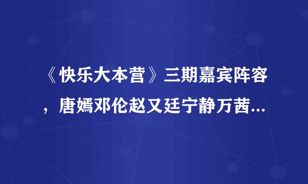 《快乐大本营》三期嘉宾阵容，唐嫣邓伦赵又廷宁静万茜张雨绮加盟