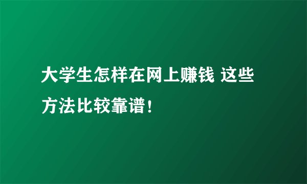 大学生怎样在网上赚钱 这些方法比较靠谱!
