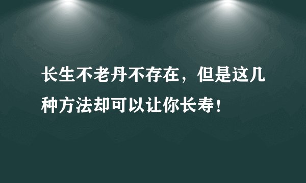 长生不老丹不存在,但是这几种方法却可以让你长寿!