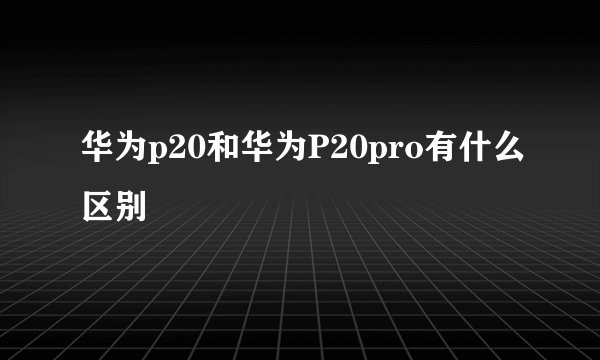 华为p20和华为P20pro有什么区别