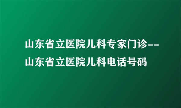 山东省立医院儿科专家门诊--山东省立医院儿科电话号码