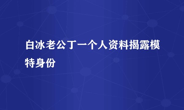 白冰老公丁一个人资料揭露模特身份