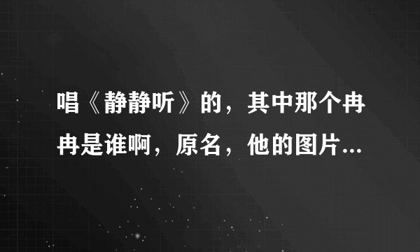 唱《静静听》的，其中那个冉冉是谁啊，原名，他的图片那个有，谢谢了。
