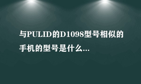 与PULID的D1098型号相似的手机的型号是什么?谢谢了，大神帮忙啊
