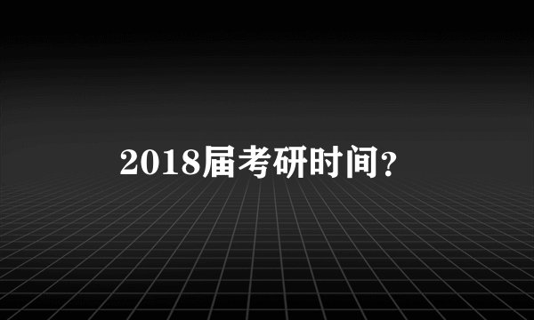 2018届考研时间？