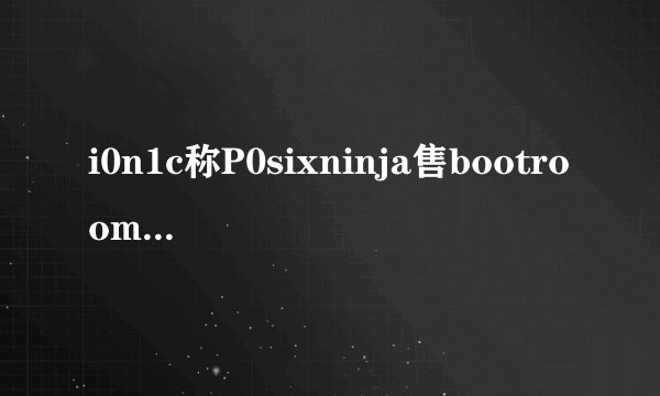 i0n1c称P0sixninja售bootroom级别漏洞