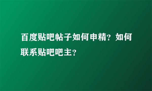 百度贴吧帖子如何申精？如何联系贴吧吧主？