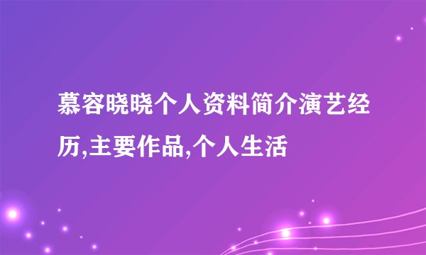 慕容晓晓个人资料简介演艺经历,主要作品,个人生活