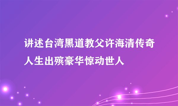 讲述台湾黑道教父许海清传奇人生出殡豪华惊动世人