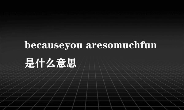 becauseyou aresomuchfun是什么意思
