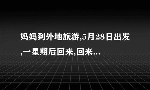 妈妈到外地旅游,5月28日出发,一星期后回来,回来是几月几日？