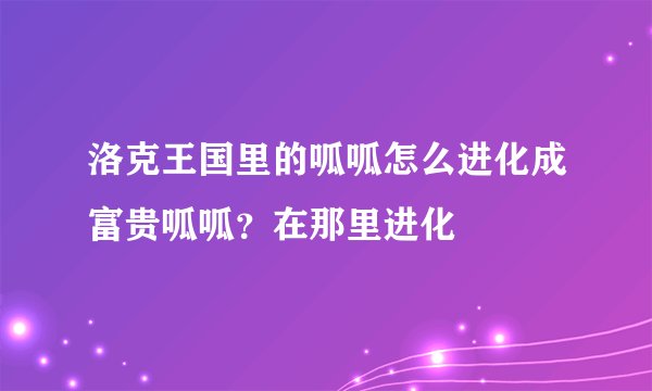 洛克王国里的呱呱怎么进化成富贵呱呱？在那里进化
