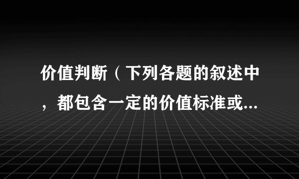 价值判断(下列各题的叙述中,都包含一定的价值标准或者是行为选择,请予以判断,在括号内写明“正确”或