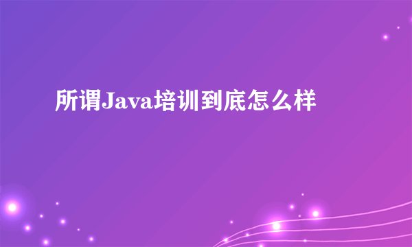 所谓Java培训到底怎么样