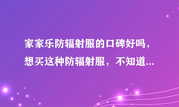 家家乐防辐射服的口碑好吗，想买这种防辐射服，不知道质量放心...