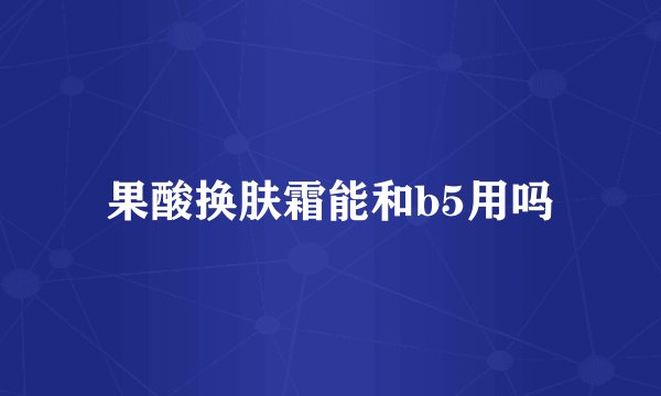 果酸换肤霜能和b5用吗