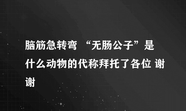 脑筋急转弯 “无肠公子”是什么动物的代称拜托了各位 谢谢