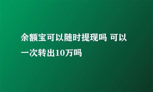 余额宝可以随时提现吗 可以一次转出10万吗