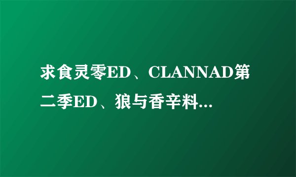求食灵零ED、CLANNAD第二季ED、狼与香辛料第二季OP ED