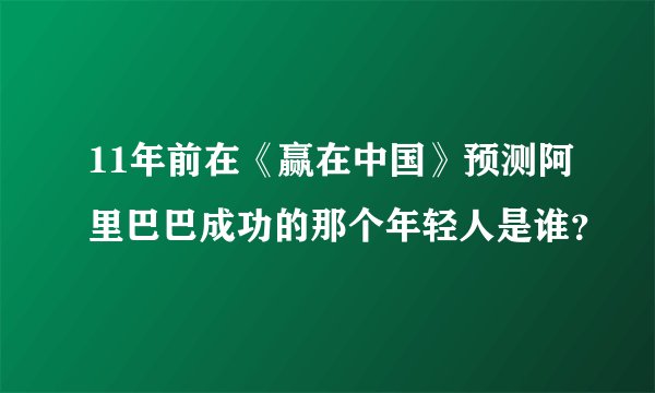 11年前在《赢在中国》预测阿里巴巴成功的那个年轻人是谁？