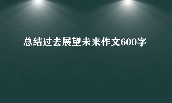 总结过去展望未来作文600字