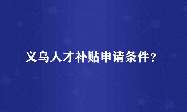 义乌人才补贴申请条件?