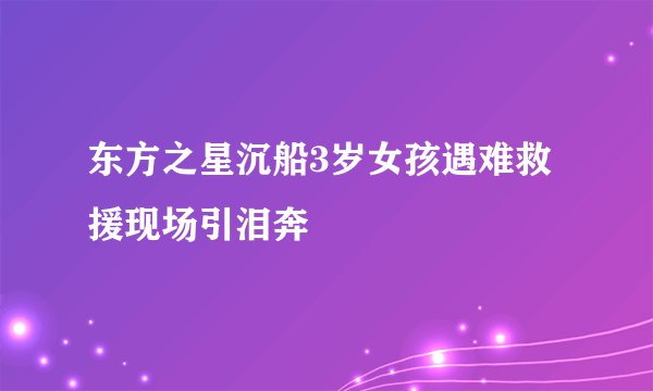 东方之星沉船3岁女孩遇难救援现场引泪奔