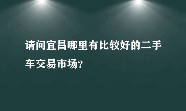 请问宜昌哪里有比较好的二手车交易市场？
