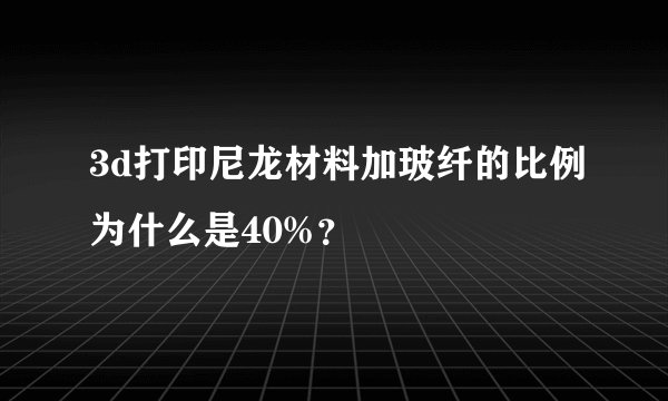 3d打印尼龙材料加玻纤的比例为什么是40%?
