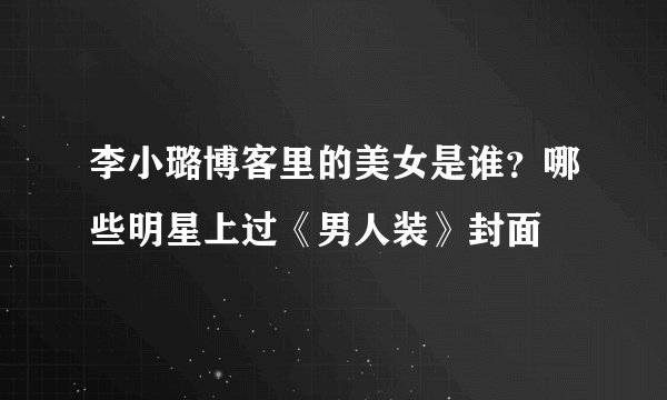 李小璐博客里的美女是谁？哪些明星上过《男人装》封面