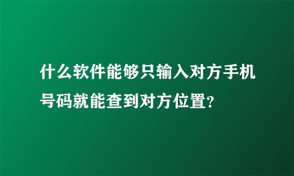 什么软件能够只输入对方手机号码就能查到对方位置？
