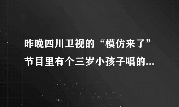 昨晚四川卫视的“模仿来了”节目里有个三岁小孩子唱的那首英文歌叫什么名字。知道的告诉我。谢谢哦！