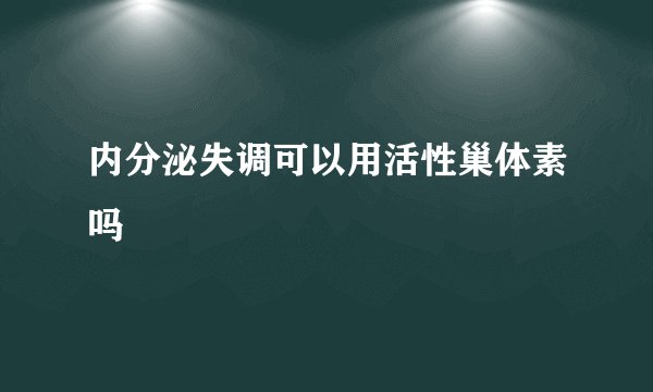 内分泌失调可以用活性巢体素吗