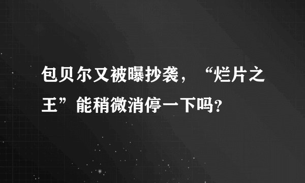包贝尔又被曝抄袭,“烂片之王”能稍微消停一下吗?
