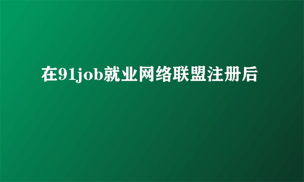 在91job就业网络联盟注册后