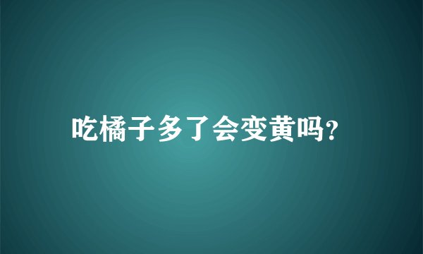吃橘子多了会变黄吗？
