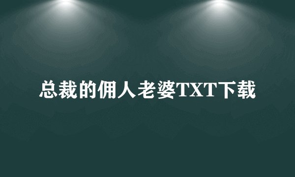 总裁的佣人老婆TXT下载