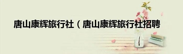唐山康辉旅行社（唐山康辉旅行社招聘