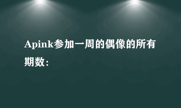 Apink参加一周的偶像的所有期数：