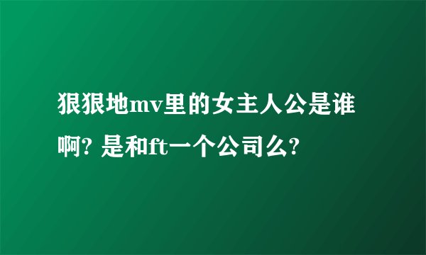 狠狠地mv里的女主人公是谁啊? 是和ft一个公司么?
