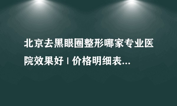 北京去黑眼圈整形哪家专业医院效果好 | 价格明细表预览_销售去黑眼圈的广告语
