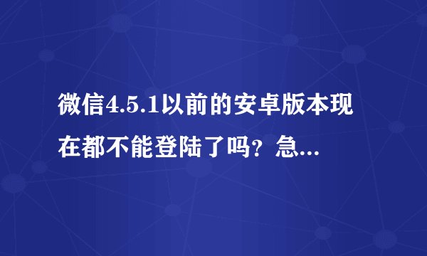 微信4.5.1以前的安卓版本现在都不能登陆了吗？急急急急~~