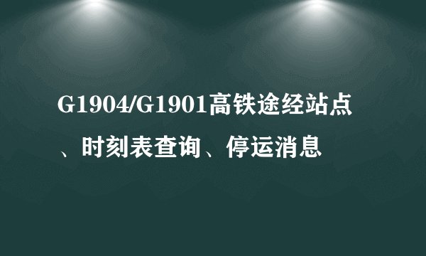 G1904/G1901高铁途经站点、时刻表查询、停运消息