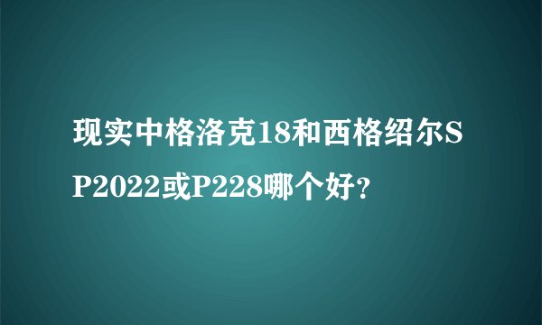 现实中格洛克18和西格绍尔SP2022或P228哪个好？