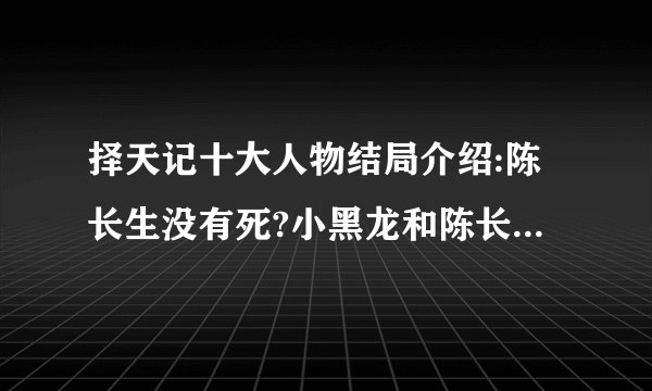 择天记十大人物结局介绍:陈长生没有死?小黑龙和陈长生离开周朝