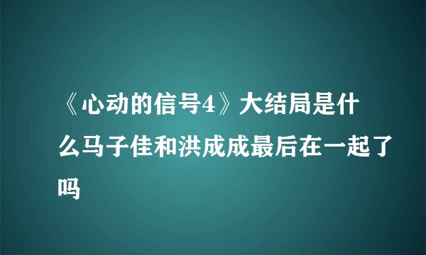 《心动的信号4》大结局是什么马子佳和洪成成最后在一起了吗