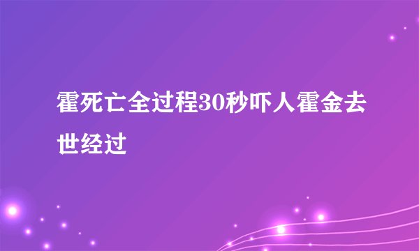 霍死亡全过程30秒吓人霍金去世经过
