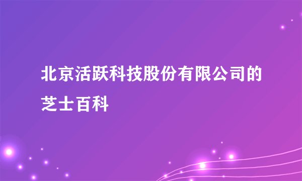 北京活跃科技股份有限公司的芝士百科