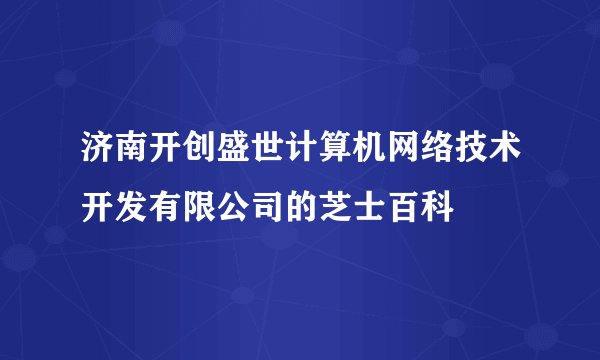 济南开创盛世计算机网络技术开发有限公司的芝士百科